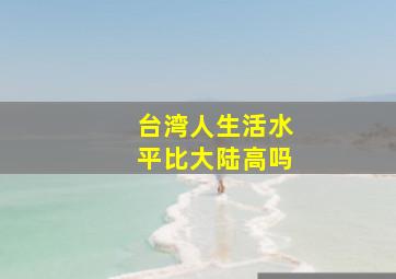 台湾人生活水平比大陆高吗