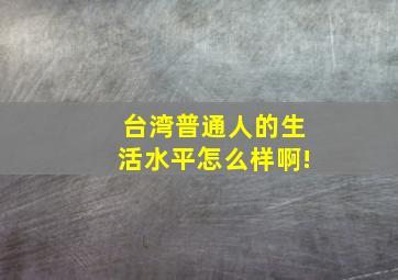 台湾普通人的生活水平怎么样啊!