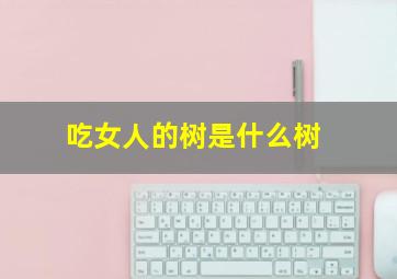 吃女人的树是什么树