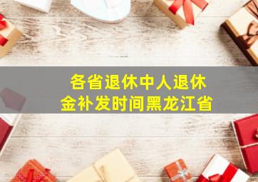 各省退休中人退休金补发时间黑龙江省