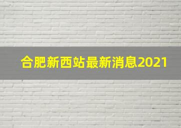 合肥新西站最新消息2021