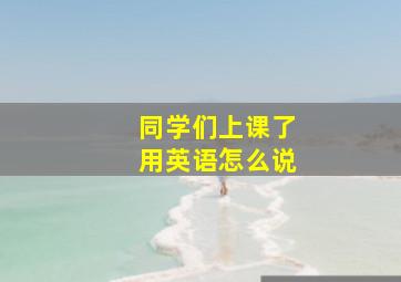 同学们上课了用英语怎么说