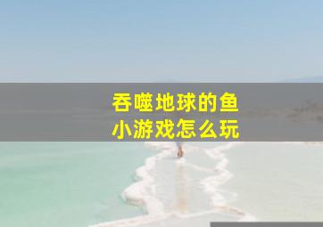 吞噬地球的鱼小游戏怎么玩