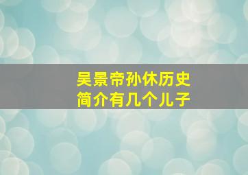 吴景帝孙休历史简介有几个儿子