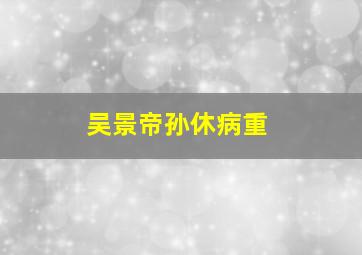 吴景帝孙休病重