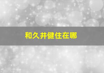 和久井健住在哪