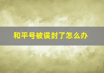 和平号被误封了怎么办