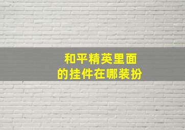 和平精英里面的挂件在哪装扮