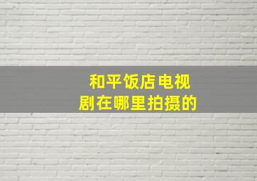 和平饭店电视剧在哪里拍摄的