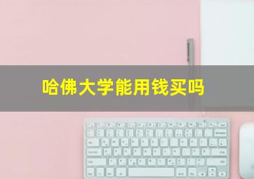 哈佛大学能用钱买吗