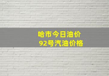 哈市今日油价92号汽油价格