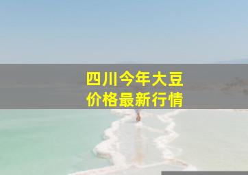 四川今年大豆价格最新行情