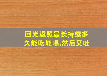 回光返照最长持续多久能吃能喝,然后又吐