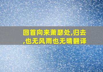 回首向来萧瑟处,归去,也无风雨也无晴翻译