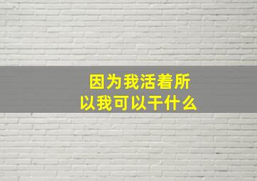 因为我活着所以我可以干什么