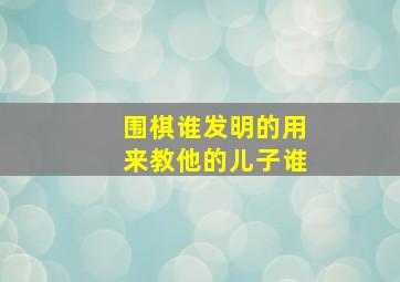 围棋谁发明的用来教他的儿子谁