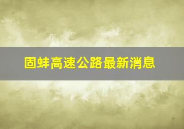 固蚌高速公路最新消息