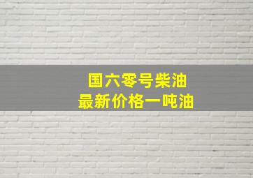 国六零号柴油最新价格一吨油