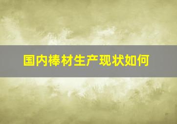 国内棒材生产现状如何