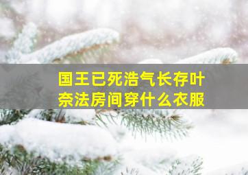 国王已死浩气长存叶奈法房间穿什么衣服