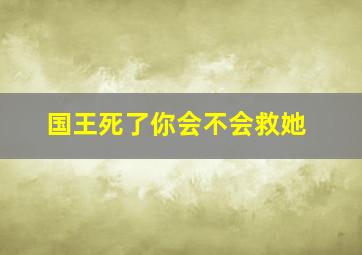 国王死了你会不会救她