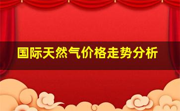 国际天然气价格走势分析