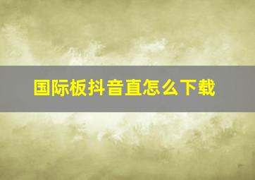 国际板抖音直怎么下载