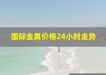 国际金属价格24小时走势