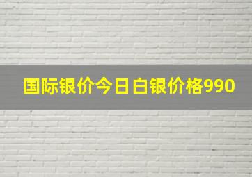 国际银价今日白银价格990