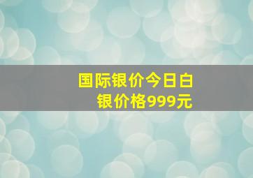 国际银价今日白银价格999元