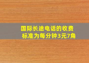 国际长途电话的收费标准为每分钟3元7角