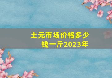 土元市场价格多少钱一斤2023年