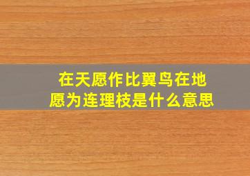 在天愿作比翼鸟在地愿为连理枝是什么意思