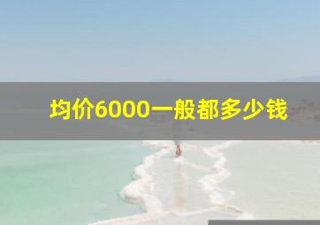 均价6000一般都多少钱