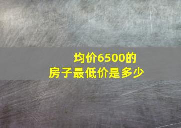 均价6500的房子最低价是多少