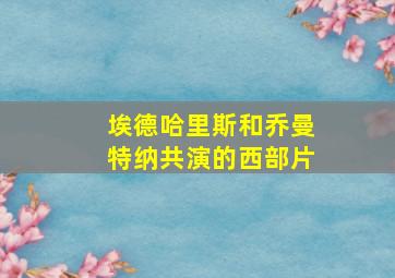 埃德哈里斯和乔曼特纳共演的西部片