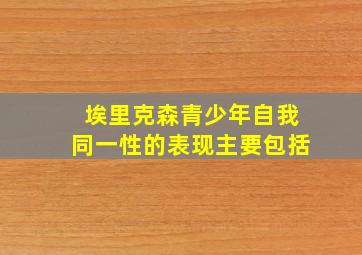 埃里克森青少年自我同一性的表现主要包括