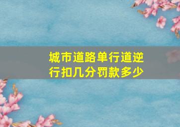 城市道路单行道逆行扣几分罚款多少