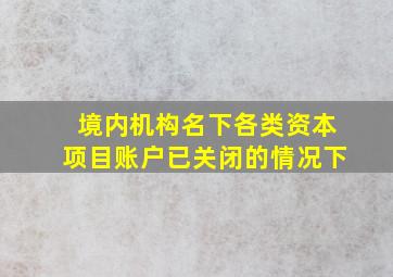 境内机构名下各类资本项目账户已关闭的情况下