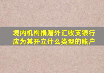 境内机构捐赠外汇收支银行应为其开立什么类型的账户