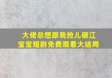 大佬总想跟我抢儿砸江宝宝短剧免费观看大结局