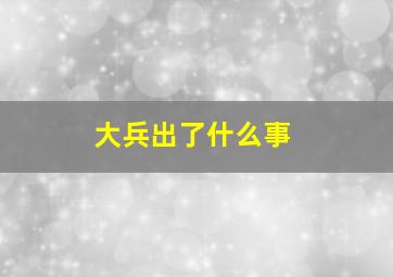 大兵出了什么事