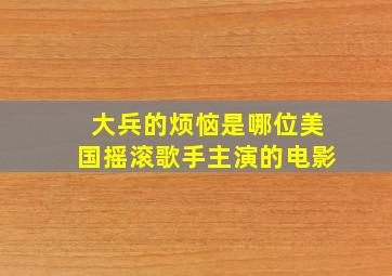 大兵的烦恼是哪位美国摇滚歌手主演的电影