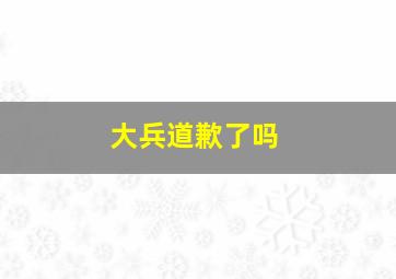 大兵道歉了吗