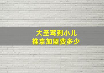 大圣驾到小儿推拿加盟费多少