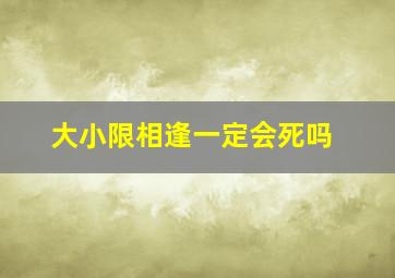 大小限相逢一定会死吗