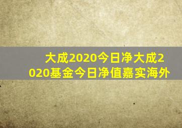 大成2020今日净大成2020基金今日净值嘉实海外