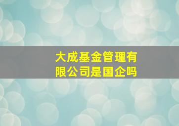 大成基金管理有限公司是国企吗