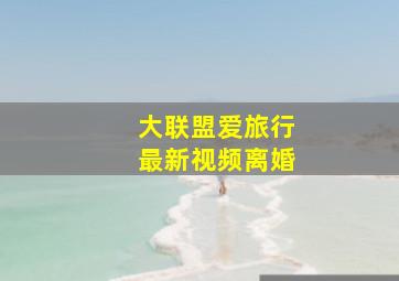 大联盟爱旅行最新视频离婚