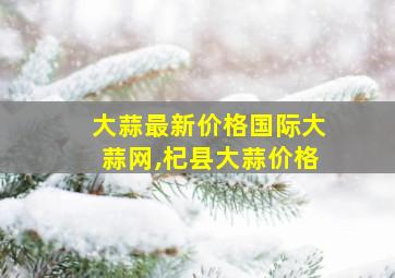 大蒜最新价格国际大蒜网,杞县大蒜价格